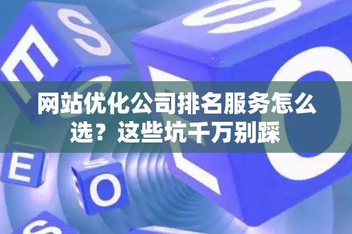 网站优化公司排名服务怎么选？这些坑千万别踩