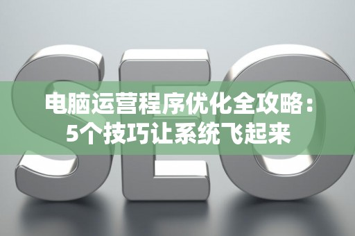 电脑运营程序优化全攻略：5个技巧让系统飞起来