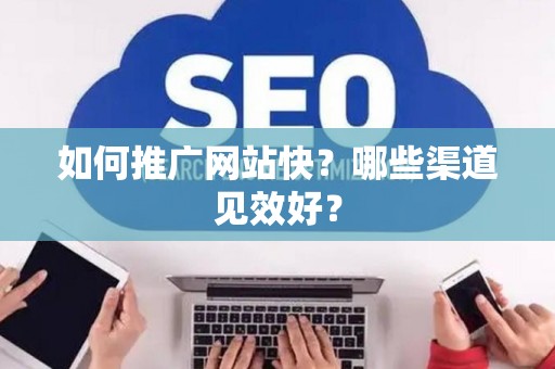 如何推广网站快？哪些渠道见效好？