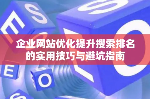 企业网站优化提升搜索排名的实用技巧与避坑指南