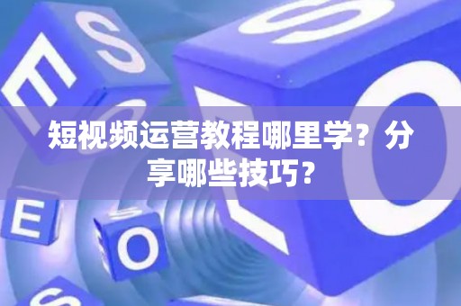 短视频运营教程哪里学？分享哪些技巧？