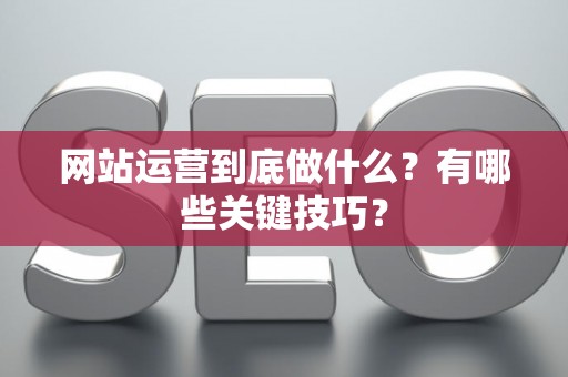 网站运营到底做什么？有哪些关键技巧？