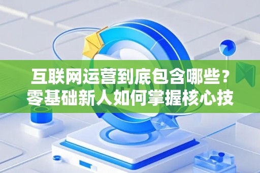 互联网运营到底包含哪些？零基础新人如何掌握核心技巧？