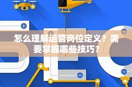 怎么理解运营岗位定义？需要掌握哪些技巧？