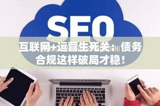 互联网+运营生死关：债务合规这样破局才稳！